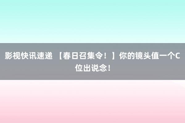 影视快讯速递 【春日召集令！】你的镜头值一个C位出说念！