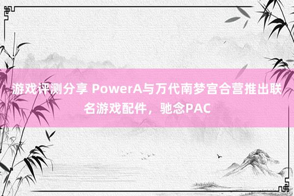 游戏评测分享 PowerA与万代南梦宫合营推出联名游戏配件，驰念PAC