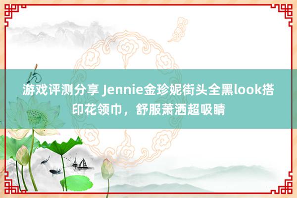 游戏评测分享 Jennie金珍妮街头全黑look搭印花领巾，舒服萧洒超吸睛