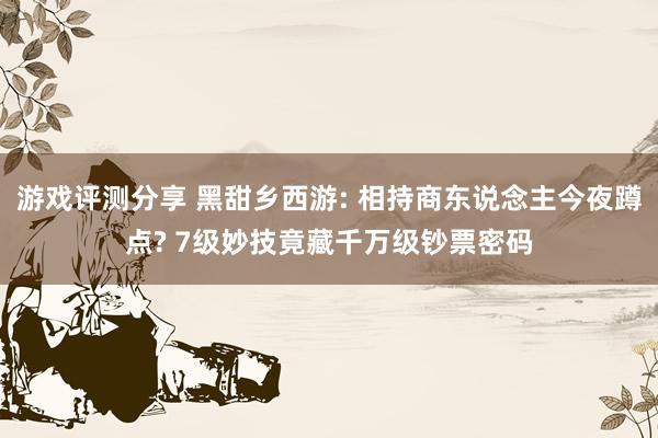 游戏评测分享 黑甜乡西游: 相持商东说念主今夜蹲点? 7级妙技竟藏千万级钞票密码