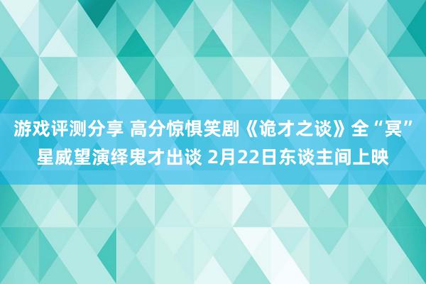 游戏评测分享 高分惊惧笑剧《诡才之谈》全“冥”星威望演绎鬼才出谈 2月22日东谈主间上映