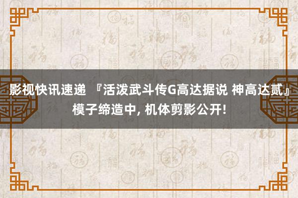 影视快讯速递 『活泼武斗传G高达据说 神高达贰』模子缔造中, 机体剪影公开!