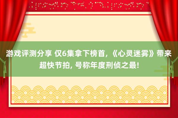 游戏评测分享 仅6集拿下榜首, 《心灵迷雾》带来超快节拍, 号称年度刑侦之最!