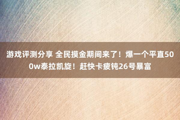 游戏评测分享 全民摸金期间来了！爆一个平直500w泰拉凯旋！赶快卡疲钝26号暴富